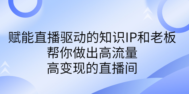 （6903期）某付费课-赋能直播驱动的知识IP和老板，帮你做出高流量、高变现的直播间