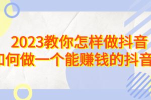 （6932期）2023教你怎样做抖音，如何做一个能赚钱的抖音号（22节课）[中创网]