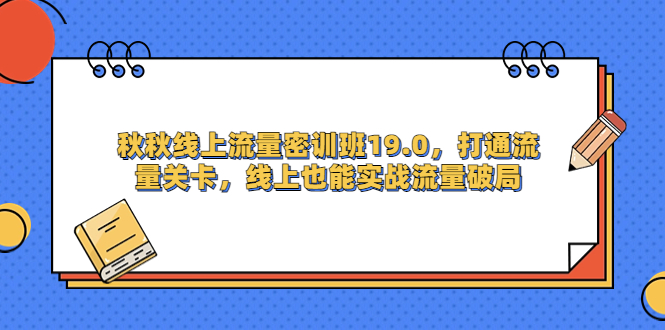 （6955期）秋秋线上流量密训班19.0，打通流量关卡，线上也能实战流量破局