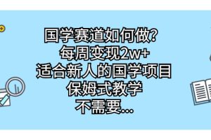 （6976期）国学赛道如何做？每周变现2w+，适合新人的国学项目，保姆式教学，不需要…[中创网]