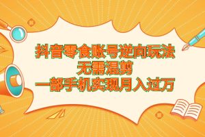 （6972期）抖音零食账号逆向玩法，无需混剪，一部手机实现月入过万[中创网]