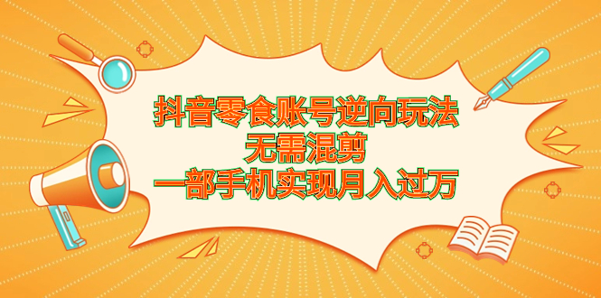 （6972期）抖音零食账号逆向玩法，无需混剪，一部手机实现月入过万