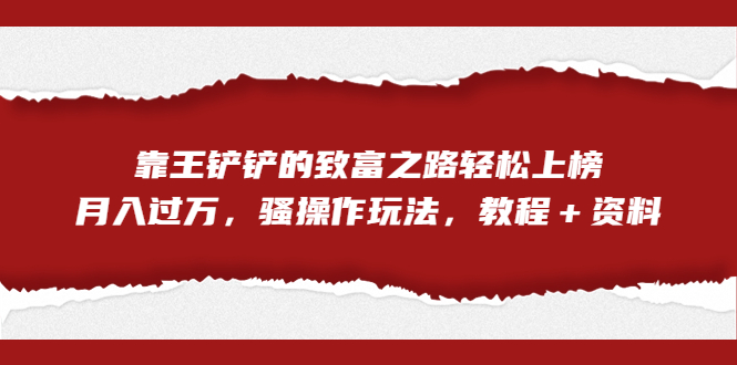 （7011期）全网首发，靠王铲铲的致富之路轻松上榜，月入过万，骚操作玩法，教程＋资料