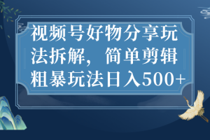 （7002期）视频号好物分享玩法拆解，简单剪辑粗暴玩法日入500+[中创网]