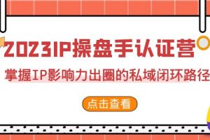 （7017期）2023·IP操盘手·认证营·第2期，掌握IP影响力出圈的私域闭环路径（35节）[中创网]