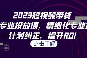 （7054期）2023短视频带货-千川专业投放课，精细化专业投放，计划纠正，提升ROI[中创网]