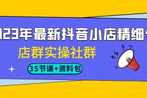 （7042期）2023年最新抖音小店精细化-店群实操社群（35节课+资料包）[中创网]