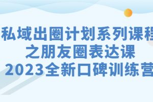 （7065期）私域-出圈计划系列课程之朋友圈-表达课，2023全新口碑训练营[中创网]