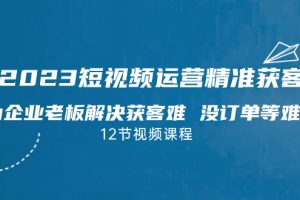 （7130期）2023短视频·运营精准获客，为企业老板解决获客难 没订单等难题（12节课）[中创网]