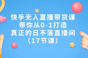 （7118期）快手无人直播带货课，带你从0-1打造，真正的日不落直播间（17节课）[中创网]