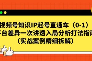 （7193期）视频号-知识IP起号直通车（0-1）平台差异一次讲透入局分析打法指南（实战[中创网]