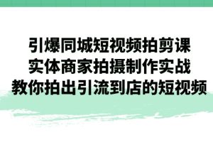 （7188期）引爆同城-短视频拍剪课：实体商家拍摄制作实战，教你拍出引流到店的短视频[中创网]