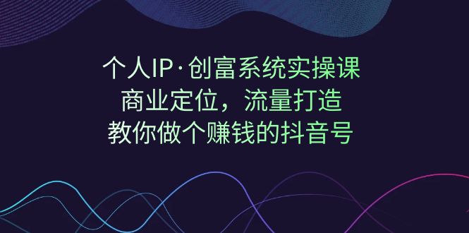 （7187期）个人IP·创富系统实操课：商业定位，流量打造，教你做个赚钱的抖音号