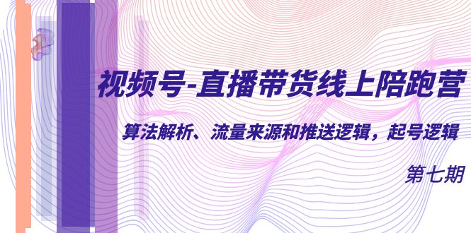 （7220期）视频号-直播带货线上陪跑营第7期：算法解析、流量来源和推送逻辑，起号逻辑