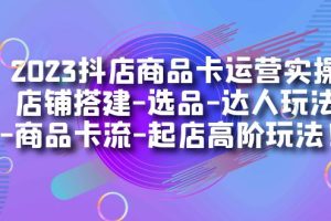 （7209期）2023抖店商品卡运营实操：店铺搭建-选品-达人玩法-商品卡流-起店高阶玩玩[中创网]