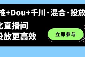 （7258期）随心推+Dou+千川·混合·投放新玩法，优化直播间使投放更高效[中创网]