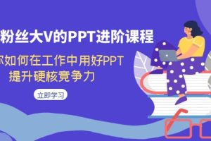 （7296期）百万粉丝大V的PPT进阶课程，教你如何在工作中用好PPT，提升硬核竞争力[中创网]