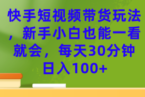 （7286期）快手短视频带货玩法，新手小白也能一看就会，每天30分钟日入100+[中创网]