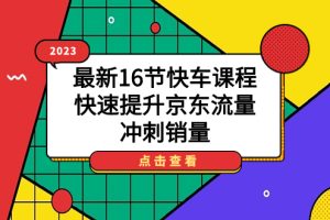 （7319期）2023最新16节快车课程，快速提升京东流量，冲刺销量[中创网]