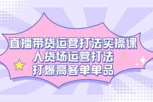 （7436期）直播带货运营打法实操课，人货场运营打法，打爆高客单单品[中创网]