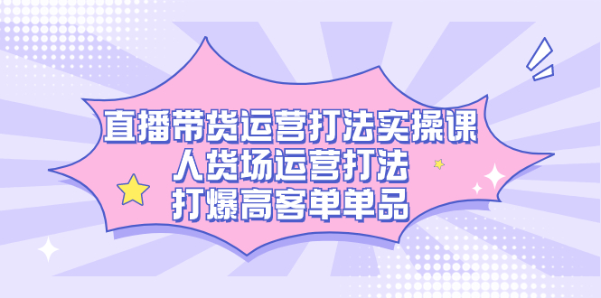 （7436期）直播带货运营打法实操课，人货场运营打法，打爆高客单单品