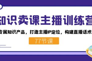 （7467期）知识卖课主播训练营：找准专属知识产品，打造主播IP定位，构建直播话术体系[中创网]