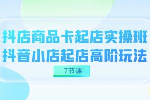 （7466期）抖店-商品卡起店实战班，抖音小店起店高阶玩法（7节课）[中创网]