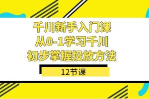 （7463期）千川-新手入门课，从0-1学习千川，初步掌握投放方法（12节课）[中创网]