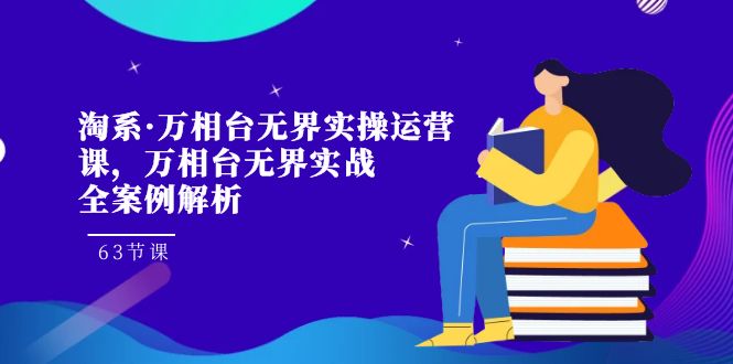 （7459期）淘系·万相台无界实操运营课，万相台·无界实战全案例解析（63节课）