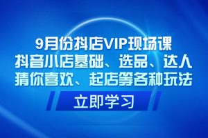 （7476期）9月份抖店VIP现场课，抖音小店基础、选品、达人、猜你喜欢、起店等各种玩法[中创网]