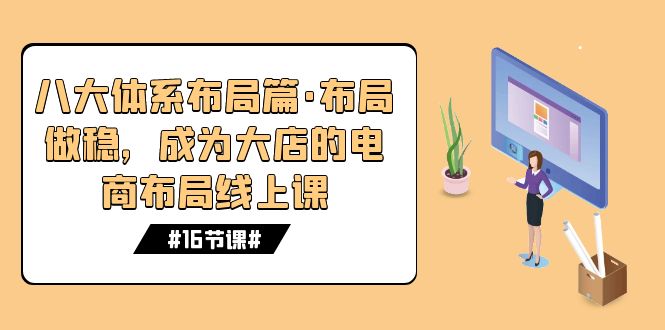 （7487期）八大体系布局篇·布局做稳，成为大店的电商布局线上课（16节课）