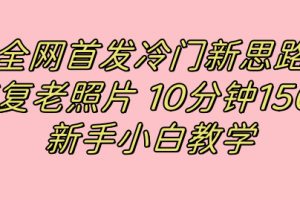 （7484期）全网首发冷门新思路，修复老照片，10分钟收益150+，适合新手操作的项目[中创网]