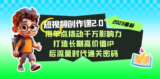 （7501期）短视频-创作课2.0，用单点撬动千万影响力，打造长期高价值IP 后流量时代…