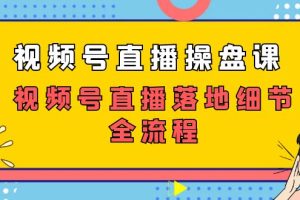 （7517期）视频号直播操盘课，​视频号直播落地细节全流程（27节课）[中创网]