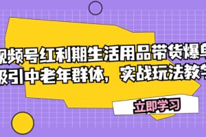 （7584期）视频号红利期生活用品带货爆单，吸引中老年群体，实战玩法教学[中创网]