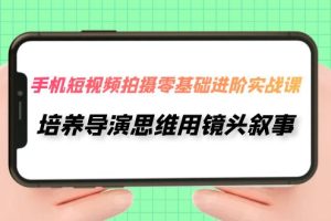 （7601期）手机短视频拍摄-零基础进阶实操课，培养导演思维用镜头叙事（30节课）[中创网]