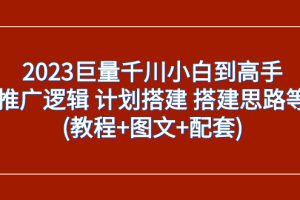 （7662期）2023巨量千川小白到高手：推广逻辑 计划搭建 搭建思路等(教程+图文+配套)[中创网]