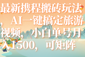 （7653期）最新携程搬砖玩法，AI一键搞定旅游视频，小白单号月入1500，可矩阵[中创网]