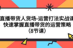 （7672期）直播带货人货场-运营打法实战课：快速掌握直播带货的运营策略（8节课）[中创网]