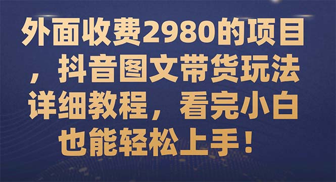 （7685期）外面收费2980的项目，抖音图文带货玩法详细教程，看完小白也能轻松上手！