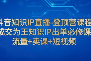 （7731期）抖音知识IP直播-登顶营课程：成交为王知识IP出单必修课  流量+卖课+短视频[中创网]