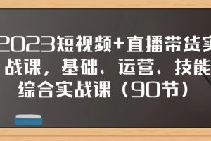 （7923期）2023短视频+直播带货实战课，基础、运营、技能综合实操课（90节）[中创网]