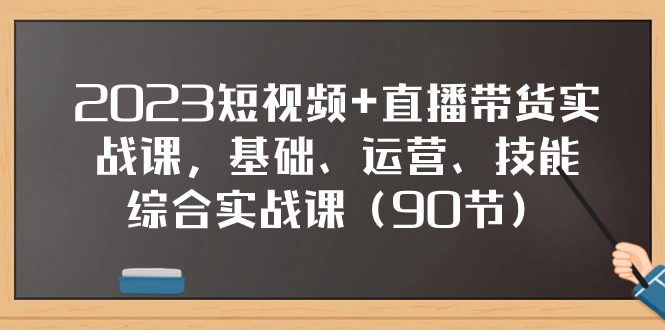 （7923期）2023短视频+直播带货实战课，基础、运营、技能综合实操课（90节）