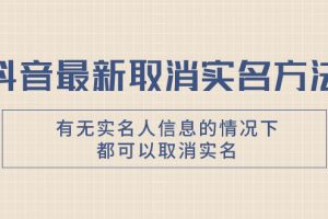 （7961期）抖音最新取消实名方法，有无实名人信息的情况下都可以取消实名，自测【[中创网]