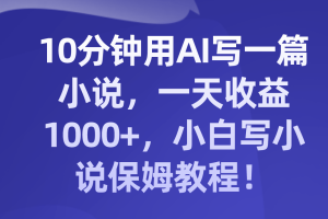 （8008期）10分钟用AI写一篇小说，一天收益1000+，小白写小说保姆教程！[中创网]