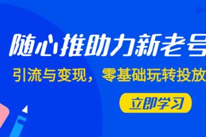 （7925期）随心推-助力新老号，引流与变现，零基础玩转投放（7节课）[中创网]