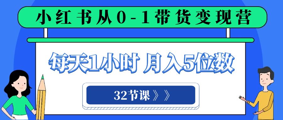 （8081期）小红书 0-1带货变现营，每天1小时，轻松月入5位数（32节课）