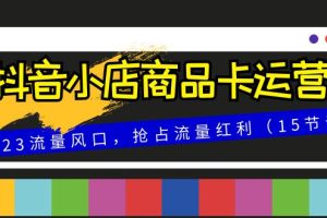 （8012期）抖音小店商品卡运营，2023流量风口，抢占流量红利（15节课）[中创网]