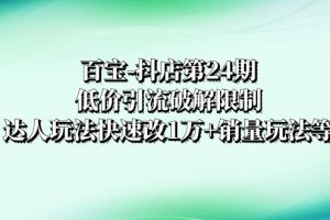 （8178期）百宝-抖店第24期：低价引流破解限制，达人玩法快速改1万+销量玩法等[中创网]