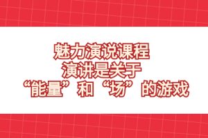 （8272期）魅力 演说课程，演讲是关于“能量”和“场”的游戏[中创网]